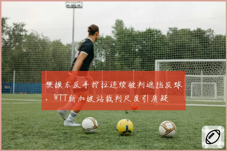 樊振东反手拧拉连续被判遮挡发球，WTT新加坡站裁判尺度引质疑