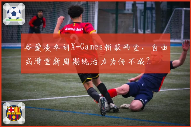 谷爱凌冬训X-Games斩获两金，自由式滑雪新周期统治力为何不减？