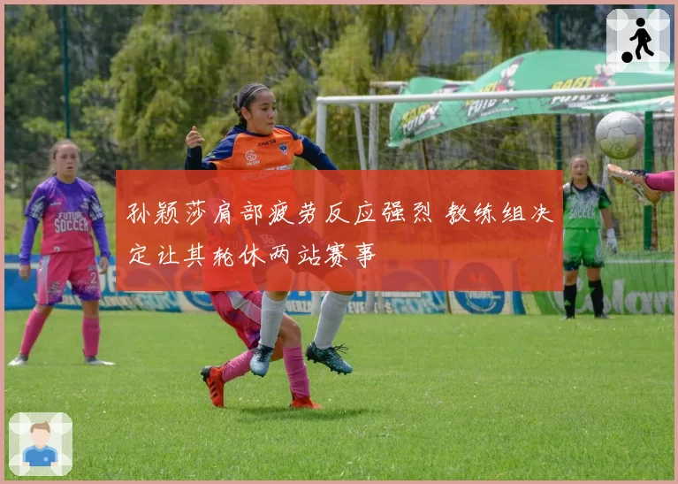 孙颖莎肩部疲劳反应强烈 教练组决定让其轮休两站赛事