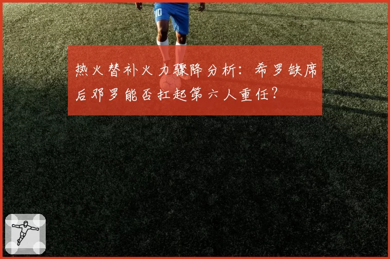 热火替补火力骤降分析:希罗缺席后邓罗能否扛起第六人重任?