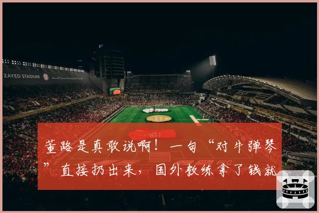 董路是真敢说啊!一句“对牛弹琴”直接扔出来,国外教练拿了钱就走。。(完整视频+全文)