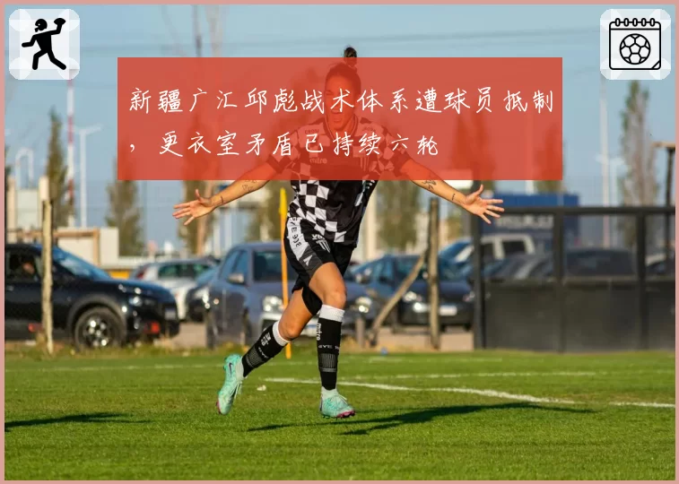 新疆广汇邱彪战术体系遭球员抵制,更衣室矛盾已持续六轮