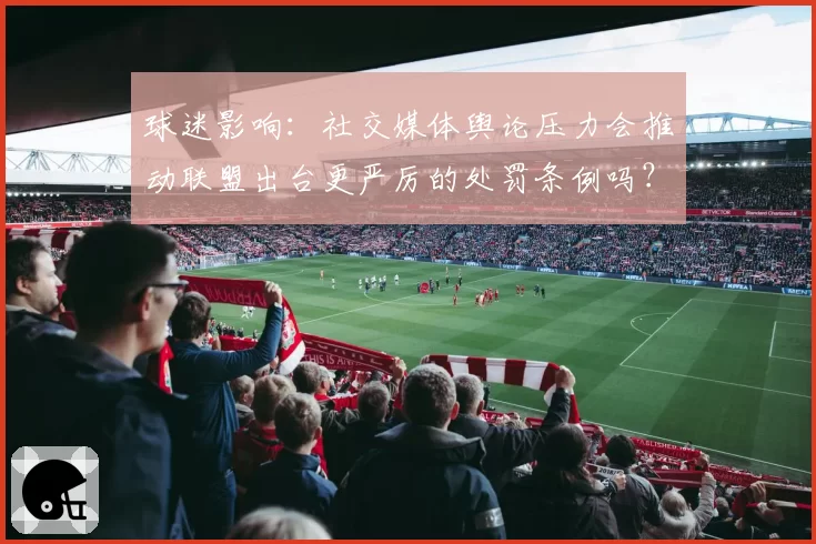 球迷影响：社交媒体舆论压力会推动联盟出台更严厉的处罚条例吗？