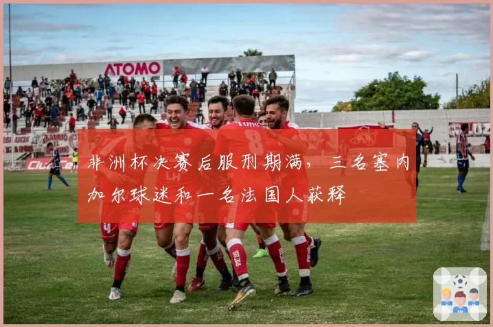 非洲杯决赛后服刑期满，三名塞内加尔球迷和一名法国人获释
